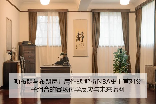 勒布朗与布朗尼并肩作战 解析NBA史上首对父子组合的赛场化学反应与未来蓝图