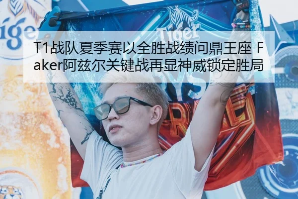 T1战队夏季赛以全胜战绩问鼎王座 Faker阿兹尔关键战再显神威锁定胜局
