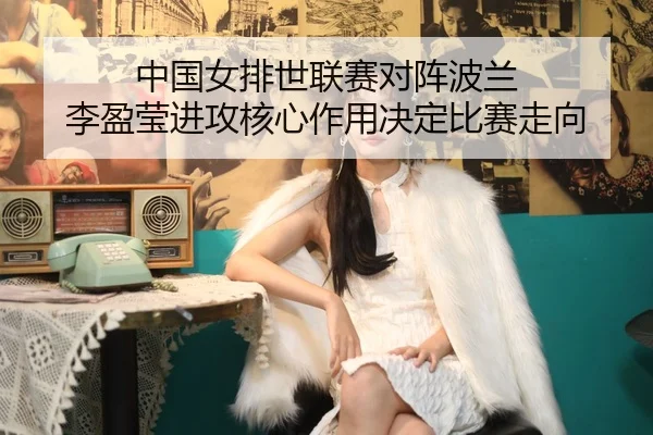 中国女排世联赛对阵波兰 李盈莹进攻核心作用决定比赛走向