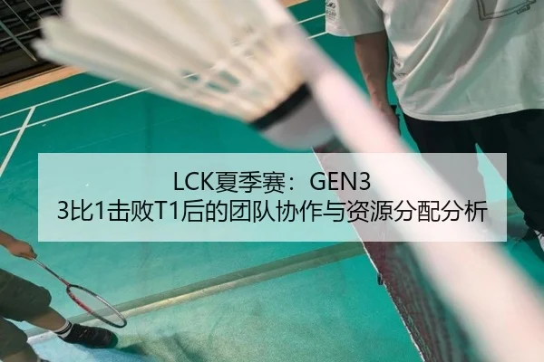 LCK夏季赛：GEN3 3比1击败T1后的团队协作与资源分配分析