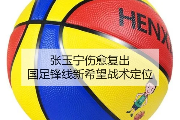 张玉宁伤愈复出 国足锋线新希望战术定位