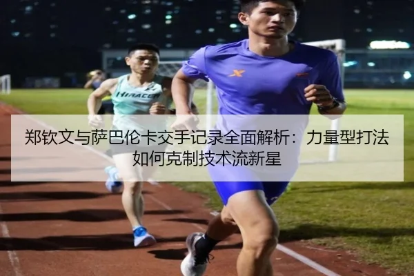 郑钦文与萨巴伦卡交手记录全面解析：力量型打法如何克制技术流新星