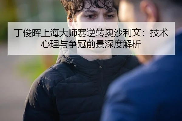 丁俊晖上海大师赛逆转奥沙利文：技术心理与争冠前景深度解析
