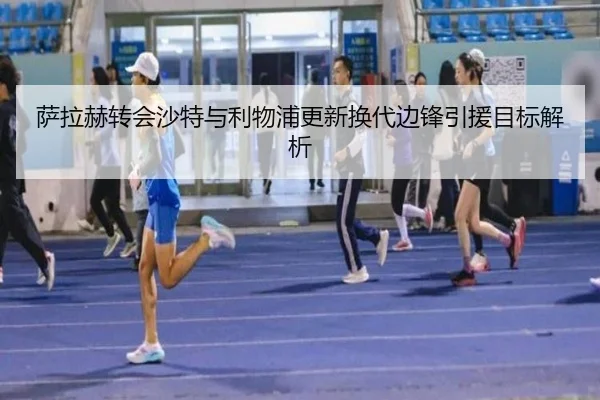 萨拉赫转会沙特与利物浦更新换代边锋引援目标解析