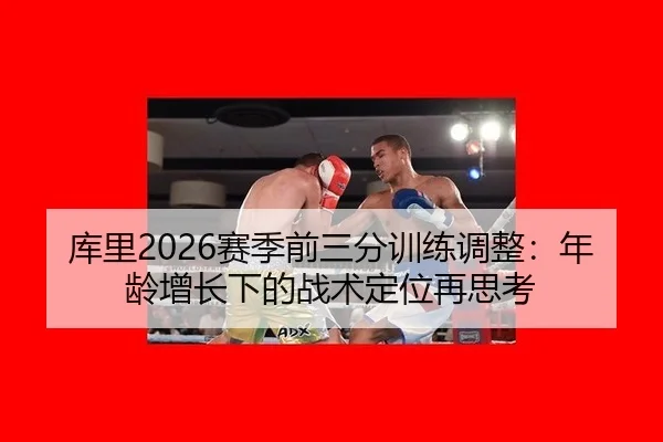 库里2026赛季前三分训练调整：年龄增长下的战术定位再思考